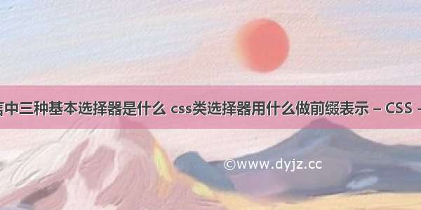 css语言中三种基本选择器是什么 css类选择器用什么做前缀表示 – CSS – 前端 c