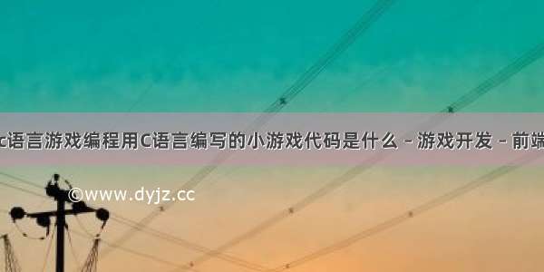 c语言游戏编程用C语言编写的小游戏代码是什么 – 游戏开发 – 前端