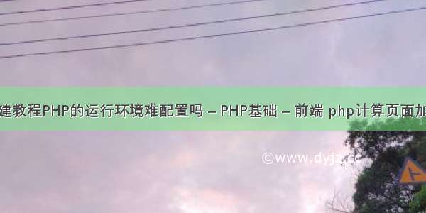 php搭建教程PHP的运行环境难配置吗 – PHP基础 – 前端 php计算页面加载时间