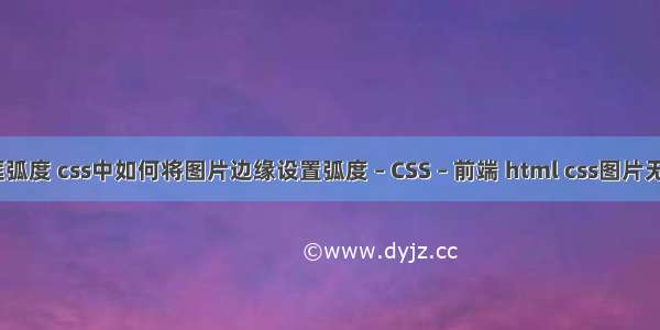 border边框弧度 css中如何将图片边缘设置弧度 – CSS – 前端 html css图片无缝滚动代码