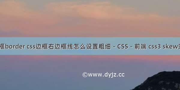 html边框border css边框右边框线怎么设置粗细 – CSS – 前端 css3 skew变成梯形