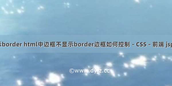 使边框不显示border html中边框不显示border边框如何控制 – CSS – 前端 jsp页面嵌入css