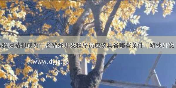 游戏编程网站想成为一名游戏开发程序员应该具备哪些条件 – 游戏开发 – 前端