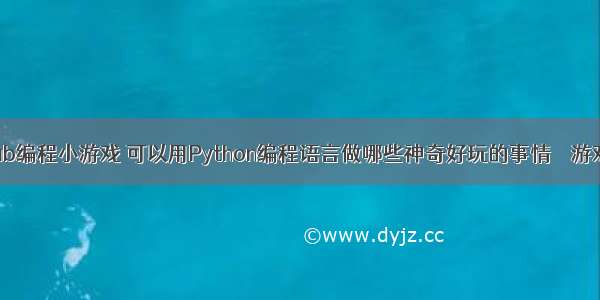 用matlab编程小游戏 可以用Python编程语言做哪些神奇好玩的事情 – 游戏开发 – 