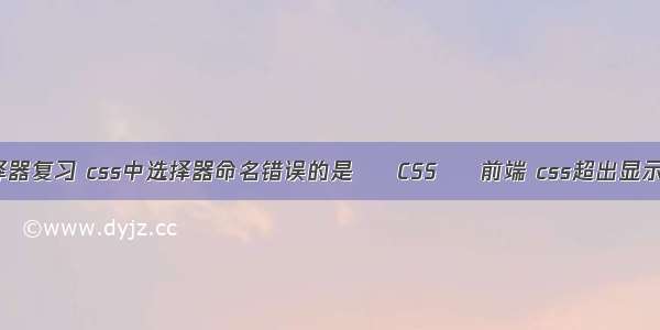 css选择器复习 css中选择器命名错误的是 – CSS – 前端 css超出显示省略号