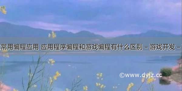 游戏常用编程应用 应用程序编程和游戏编程有什么区别 – 游戏开发 – 前端