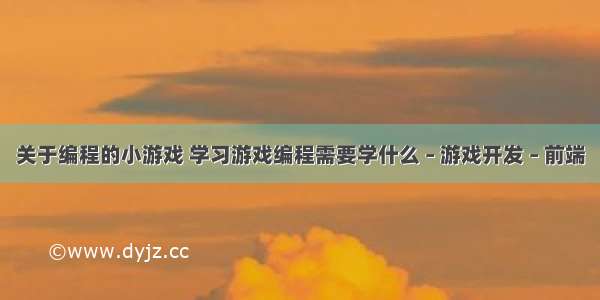 关于编程的小游戏 学习游戏编程需要学什么 – 游戏开发 – 前端