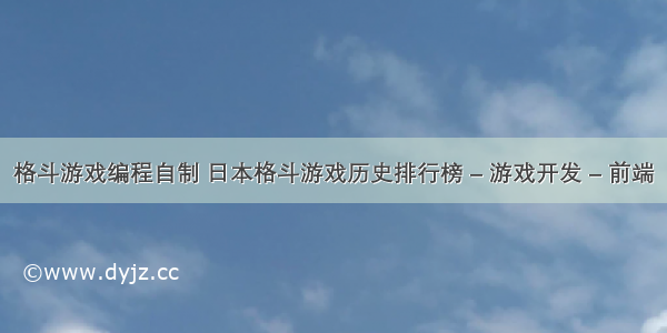 格斗游戏编程自制 日本格斗游戏历史排行榜 – 游戏开发 – 前端