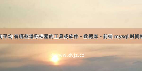 mysql查询平均 有哪些堪称神器的工具或软件 – 数据库 – 前端 mysql 时间格式化函数