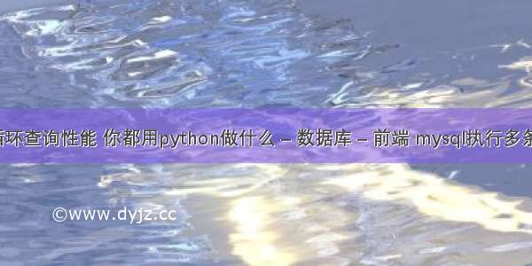 mysql循环查询性能 你都用python做什么 – 数据库 – 前端 mysql执行多条sql语句