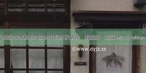 mysql查询子表 谁能帮忙推荐几款无代码开发软件 – 数据库 – 前端 mysql where中索引的写法