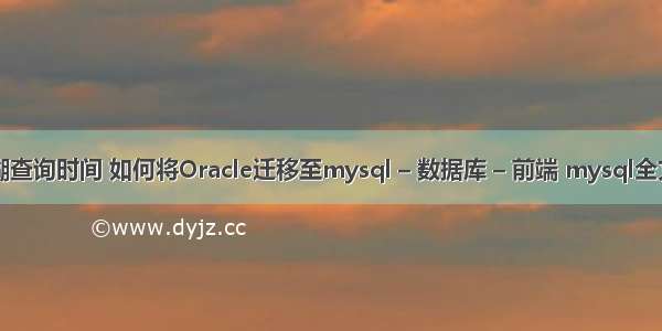 mysql 模糊查询时间 如何将Oracle迁移至mysql – 数据库 – 前端 mysql全文索引 建立