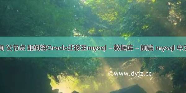 mysql 查询 父节点 如何将Oracle迁移至mysql – 数据库 – 前端 mysql 中文 拼音排序