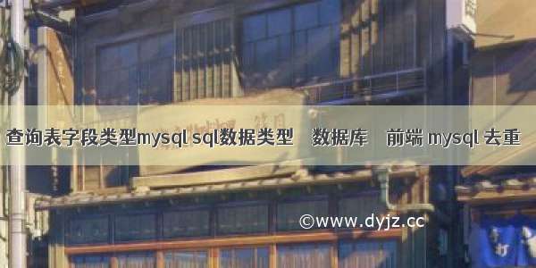 查询表字段类型mysql sql数据类型 – 数据库 – 前端 mysql 去重