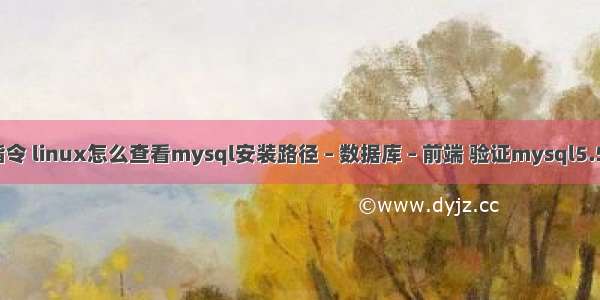 mysql查询指令 linux怎么查看mysql安装路径 – 数据库 – 前端 验证mysql5.5.19安装成功