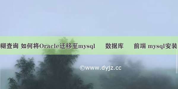 mysql注解模糊查询 如何将Oracle迁移至mysql – 数据库 – 前端 mysql安装完后怎么使用