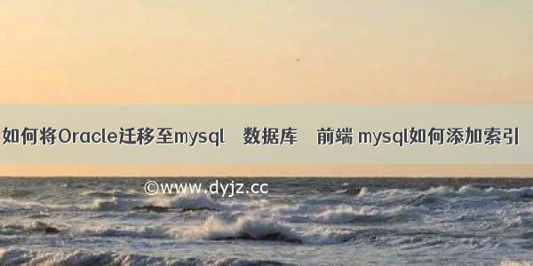 如何将Oracle迁移至mysql – 数据库 – 前端 mysql如何添加索引