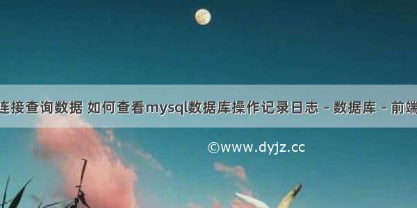 mysql连接查询数据 如何查看mysql数据库操作记录日志 – 数据库 – 前端 如何设