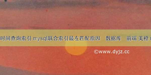 mysql时间查询索引 mysql联合索引最左匹配原因 – 数据库 – 前端 美橙 mysql