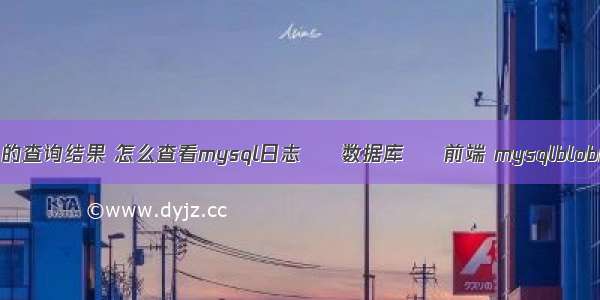 mysql 的查询结果 怎么查看mysql日志 – 数据库 – 前端 mysqlblob的长度