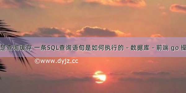 mysql清楚查询缓存 一条SQL查询语句是如何执行的 – 数据库 – 前端 go 操作mysql