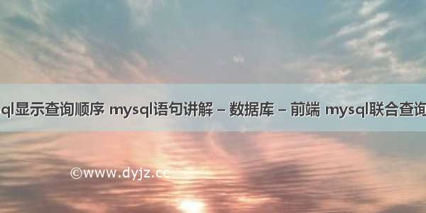 mysql显示查询顺序 mysql语句讲解 – 数据库 – 前端 mysql联合查询语法