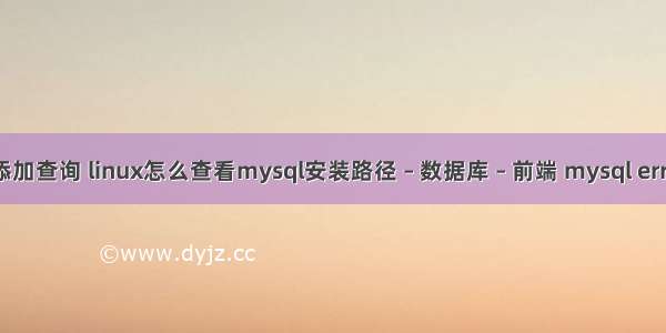 mysql 添加查询 linux怎么查看mysql安装路径 – 数据库 – 前端 mysql errcode 22