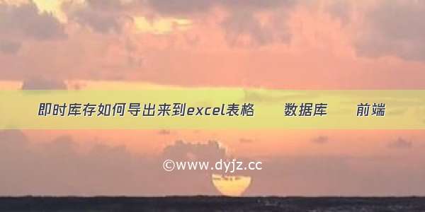 即时库存如何导出来到excel表格 – 数据库 – 前端