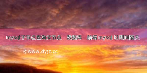 mysql子节点查询父节点 – 数据库 – 前端 mysql 日期间隔天