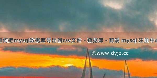 如何把mysql数据库导出到csv文件 – 数据库 – 前端 mysql 注册中心