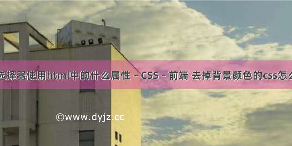 类选择器使用html中的什么属性 – CSS – 前端 去掉背景颜色的css怎么写