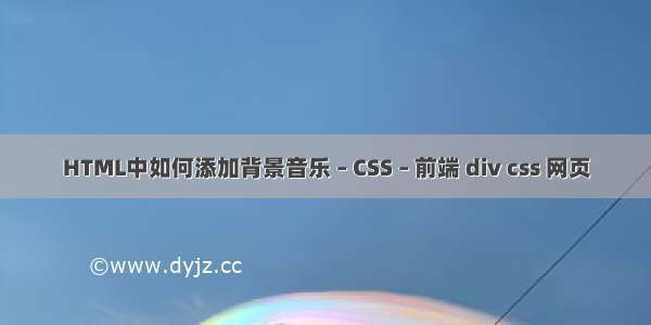 HTML中如何添加背景音乐 – CSS – 前端 div css 网页