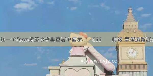 css怎么让一个form标签水平垂直居中显示 – CSS – 前端 苹果浏览器css兼容