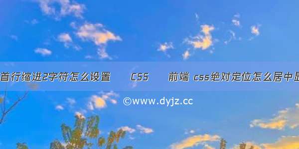 css首行缩进2字符怎么设置 – CSS – 前端 css绝对定位怎么居中显示