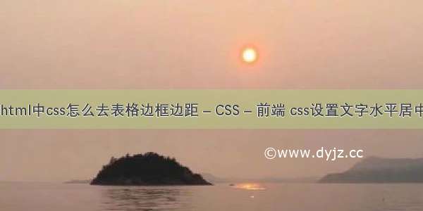 html中css怎么去表格边框边距 – CSS – 前端 css设置文字水平居中