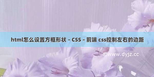 html怎么设置方框形状 – CSS – 前端 css控制左右的边距