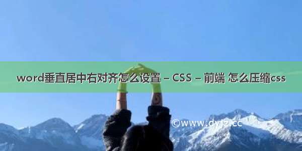 word垂直居中右对齐怎么设置 – CSS – 前端 怎么压缩css