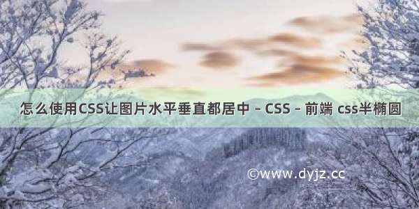 怎么使用CSS让图片水平垂直都居中 – CSS – 前端 css半椭圆