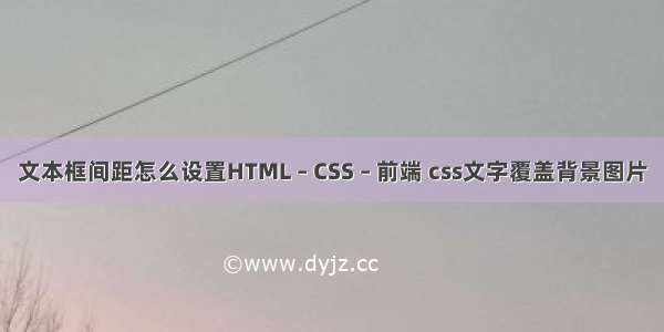 文本框间距怎么设置HTML – CSS – 前端 css文字覆盖背景图片