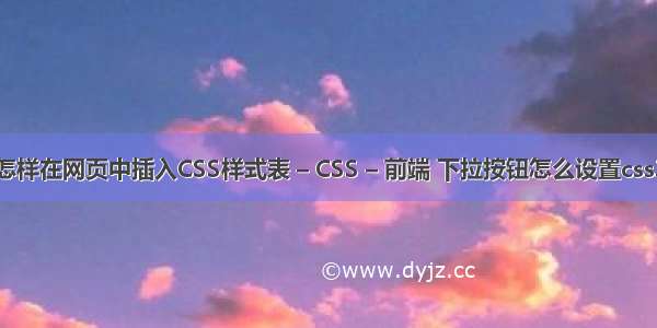 怎样在网页中插入CSS样式表 – CSS – 前端 下拉按钮怎么设置css3