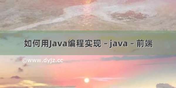 如何用Java编程实现 – java – 前端