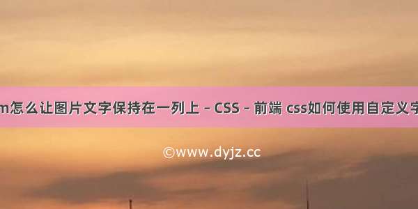 htm怎么让图片文字保持在一列上 – CSS – 前端 css如何使用自定义字体