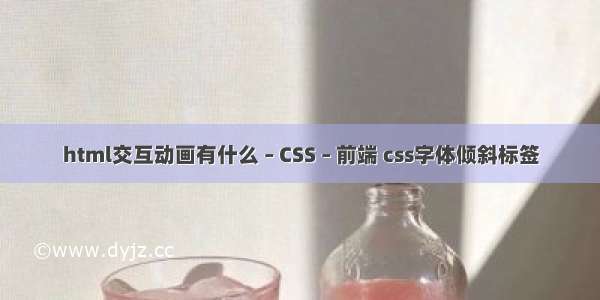 html交互动画有什么 – CSS – 前端 css字体倾斜标签