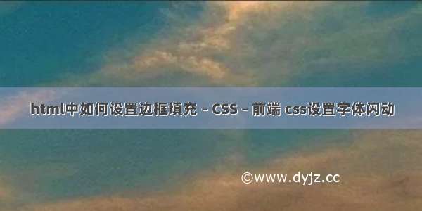 html中如何设置边框填充 – CSS – 前端 css设置字体闪动