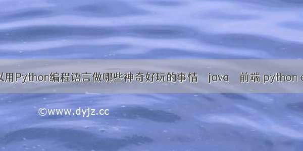 可以用Python编程语言做哪些神奇好玩的事情 – java – 前端 python el if