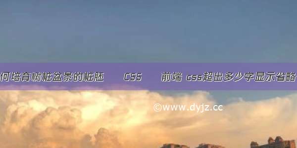 如何培育树桩盆景的桩胚 – CSS – 前端 css超出多少字显示省略号