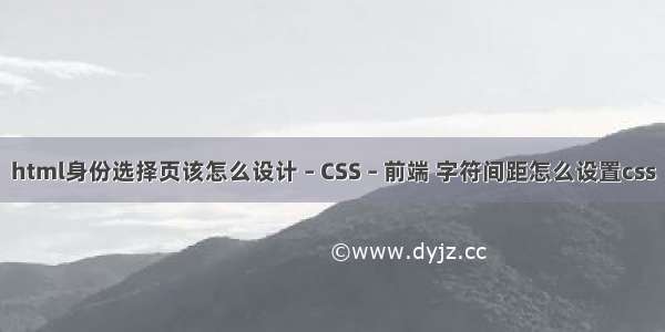 html身份选择页该怎么设计 – CSS – 前端 字符间距怎么设置css