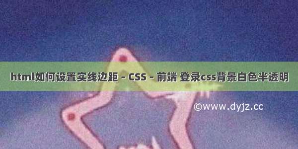 html如何设置实线边距 – CSS – 前端 登录css背景白色半透明