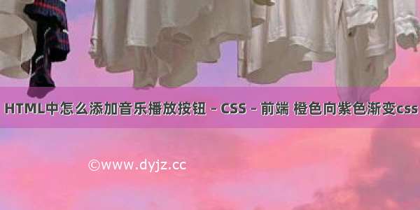 HTML中怎么添加音乐播放按钮 – CSS – 前端 橙色向紫色渐变css