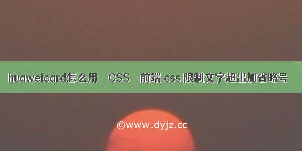 huaweicard怎么用 – CSS – 前端 css 限制文字超出加省略号